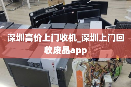 深圳高价上门收机_深圳上门回收废品app