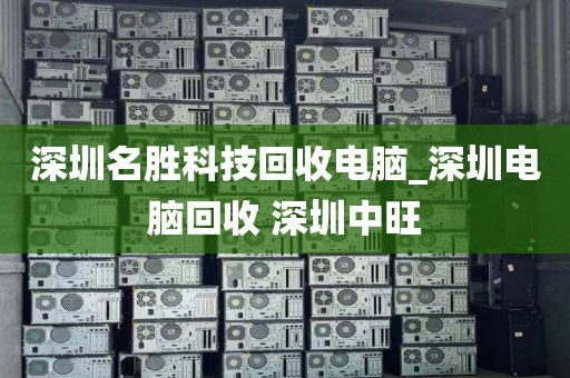 深圳名胜科技回收电脑_深圳电脑回收 深圳中旺