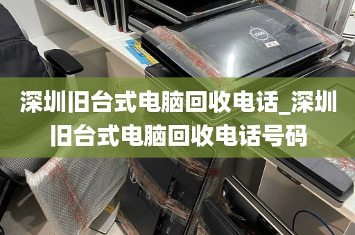 深圳旧台式电脑回收电话_深圳旧台式电脑回收电话号码
