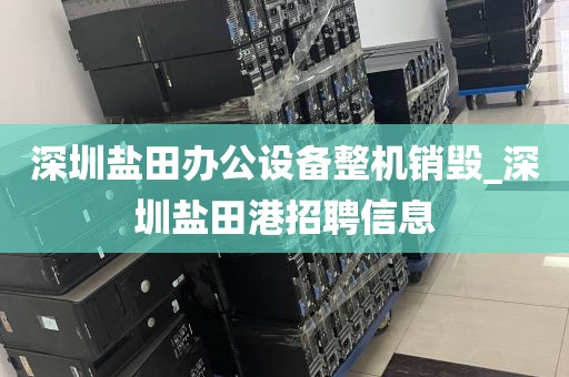 深圳盐田办公设备整机销毁_深圳盐田港招聘信息