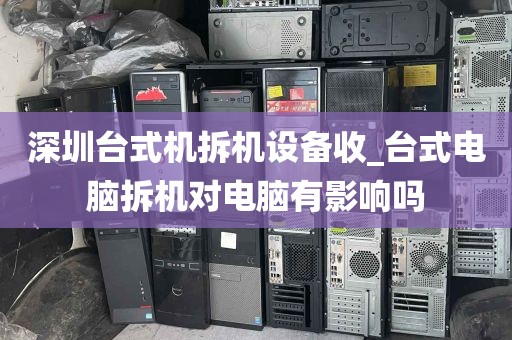 深圳台式机拆机设备收_台式电脑拆机对电脑有影响吗