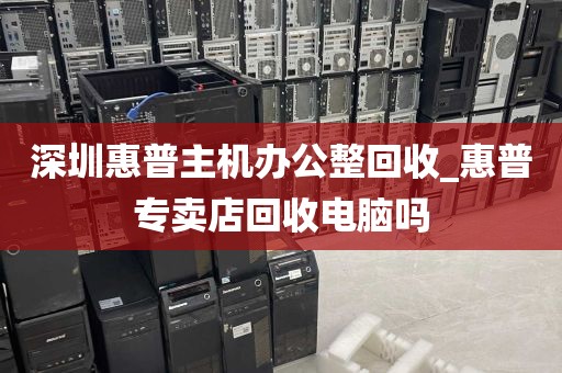 深圳惠普主机办公整回收_惠普专卖店回收电脑吗