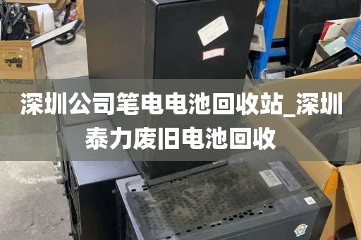 深圳公司笔电电池回收站_深圳泰力废旧电池回收