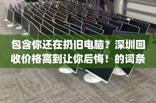 包含你还在扔旧电脑？深圳回收价格高到让你后悔！的词条
