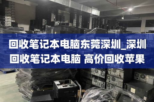 回收笔记本电脑东莞深圳_深圳回收笔记本电脑 高价回收苹果