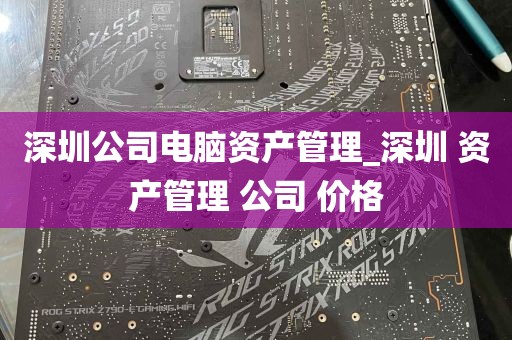 深圳公司电脑资产管理_深圳 资产管理 公司 价格