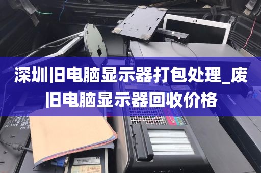 深圳旧电脑显示器打包处理_废旧电脑显示器回收价格