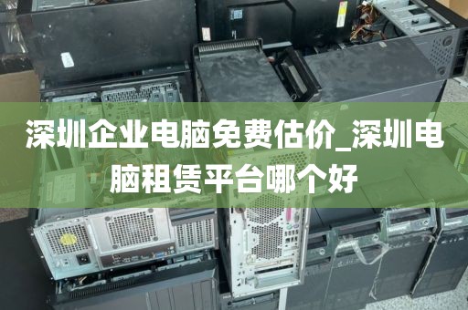 深圳企业电脑免费估价_深圳电脑租赁平台哪个好