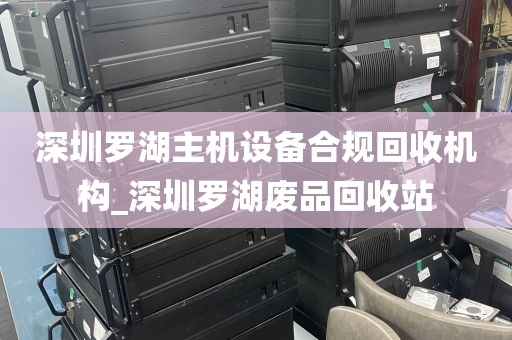 深圳罗湖主机设备合规回收机构_深圳罗湖废品回收站