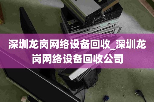 深圳龙岗网络设备回收_深圳龙岗网络设备回收公司