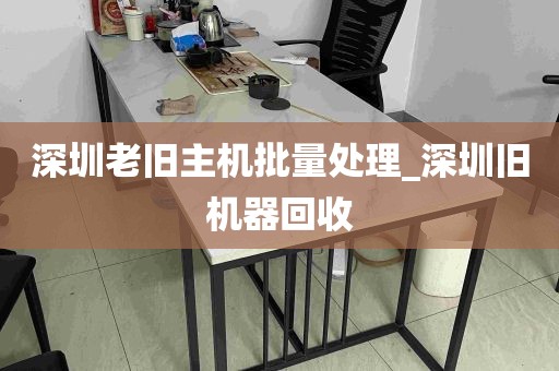 深圳老旧主机批量处理_深圳旧机器回收