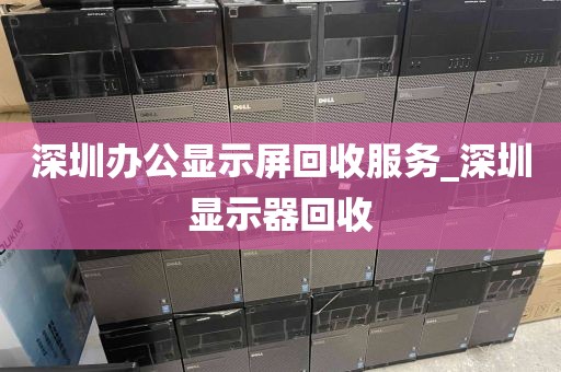 深圳办公显示屏回收服务_深圳显示器回收