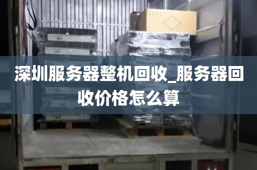 深圳服务器整机回收_服务器回收价格怎么算
