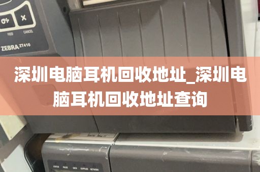 深圳电脑耳机回收地址_深圳电脑耳机回收地址查询