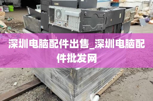 深圳电脑配件出售_深圳电脑配件批发网