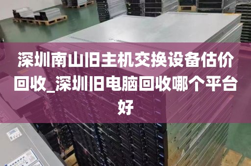深圳南山旧主机交换设备估价回收_深圳旧电脑回收哪个平台好