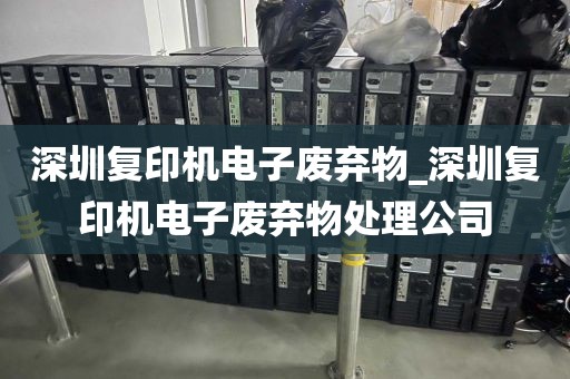 深圳复印机电子废弃物_深圳复印机电子废弃物处理公司