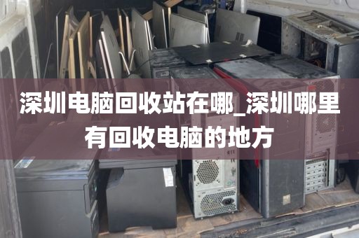 深圳电脑回收站在哪_深圳哪里有回收电脑的地方