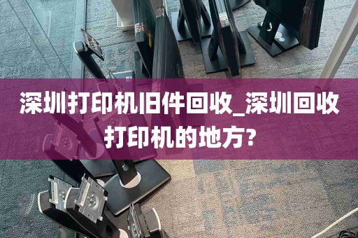 深圳打印机旧件回收_深圳回收打印机的地方?