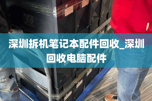深圳拆机笔记本配件回收_深圳回收电脑配件