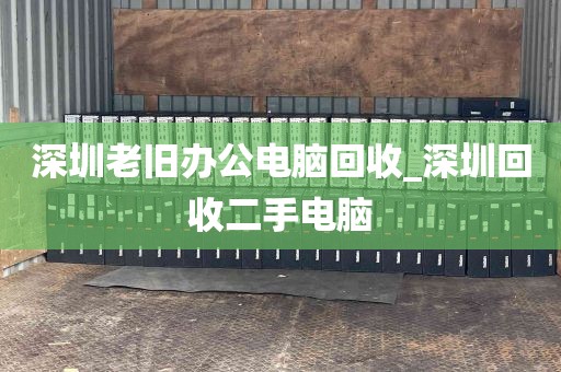 深圳老旧办公电脑回收_深圳回收二手电脑