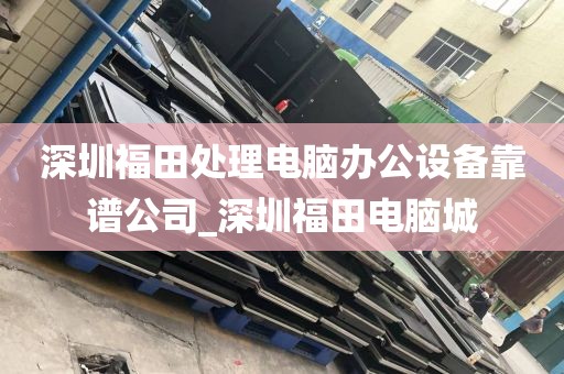 深圳福田处理电脑办公设备靠谱公司_深圳福田电脑城