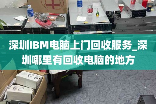 深圳IBM电脑上门回收服务_深圳哪里有回收电脑的地方