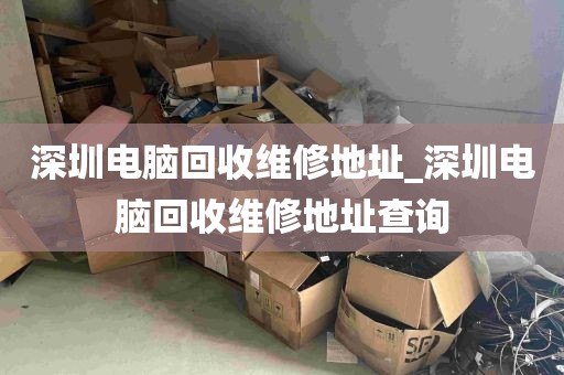 深圳电脑回收维修地址_深圳电脑回收维修地址查询