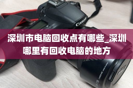 深圳市电脑回收点有哪些_深圳哪里有回收电脑的地方