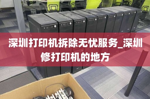 深圳打印机拆除无忧服务_深圳修打印机的地方
