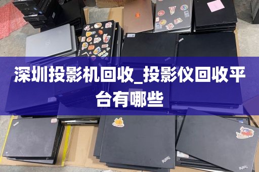 深圳投影机回收_投影仪回收平台有哪些