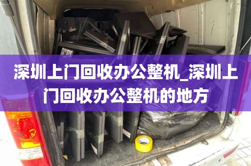 深圳上门回收办公整机_深圳上门回收办公整机的地方