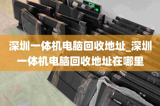 深圳一体机电脑回收地址_深圳一体机电脑回收地址在哪里