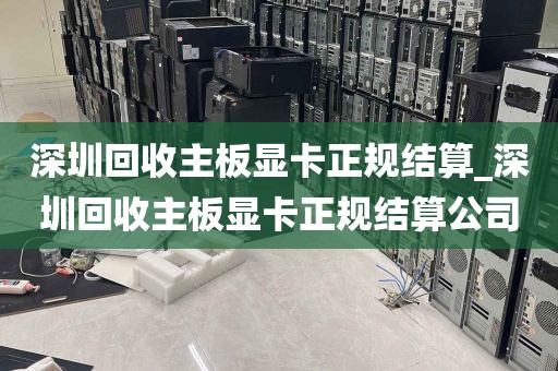 深圳回收主板显卡正规结算_深圳回收主板显卡正规结算公司