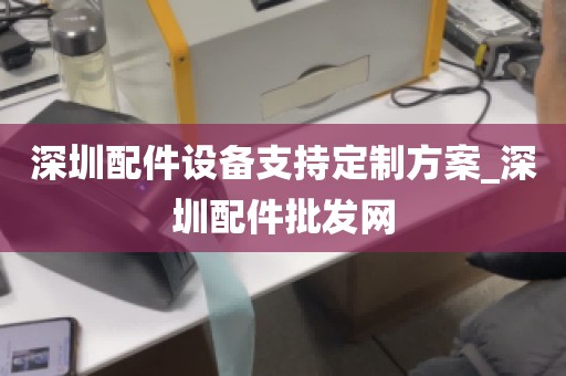 深圳配件设备支持定制方案_深圳配件批发网