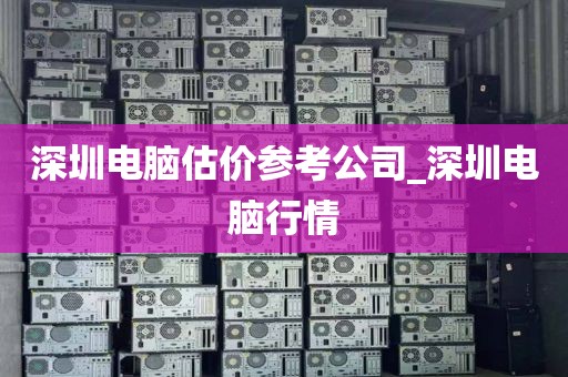 深圳电脑估价参考公司_深圳电脑行情
