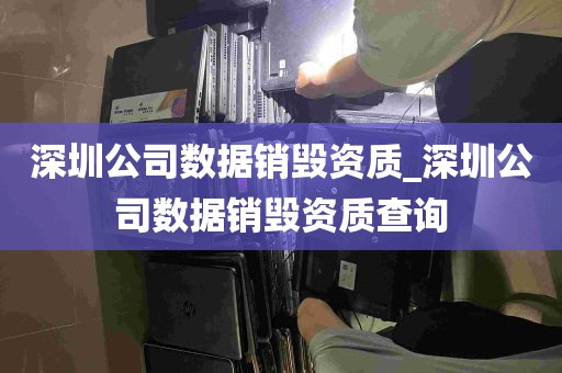 深圳公司数据销毁资质_深圳公司数据销毁资质查询