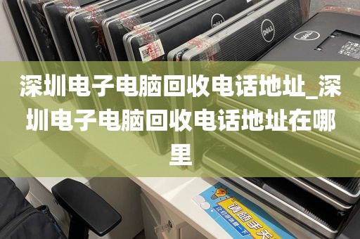 深圳电子电脑回收电话地址_深圳电子电脑回收电话地址在哪里