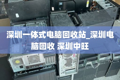 深圳一体式电脑回收站_深圳电脑回收 深圳中旺