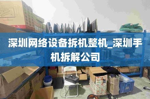 深圳网络设备拆机整机_深圳手机拆解公司