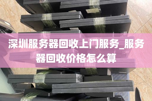 深圳服务器回收上门服务_服务器回收价格怎么算