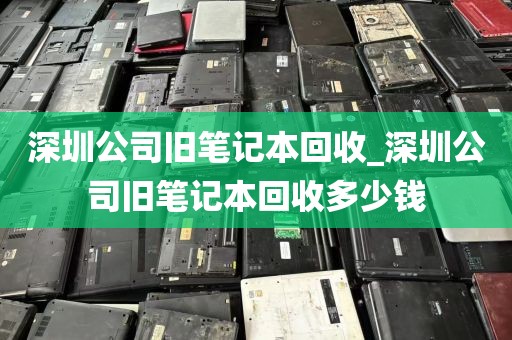 深圳公司旧笔记本回收_深圳公司旧笔记本回收多少钱