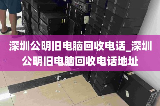 深圳公明旧电脑回收电话_深圳公明旧电脑回收电话地址