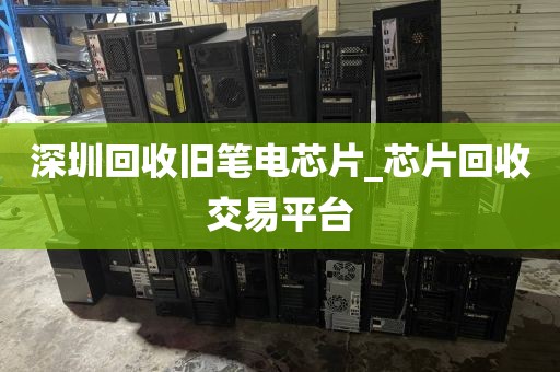 深圳回收旧笔电芯片_芯片回收交易平台