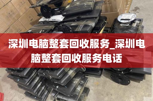 深圳电脑整套回收服务_深圳电脑整套回收服务电话