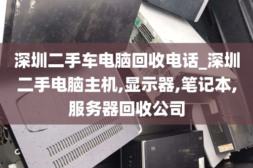 深圳二手车电脑回收电话_深圳二手电脑主机,显示器,笔记本,服务器回收公司
