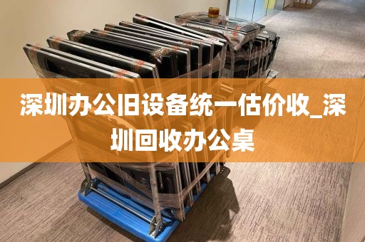 深圳办公旧设备统一估价收_深圳回收办公桌