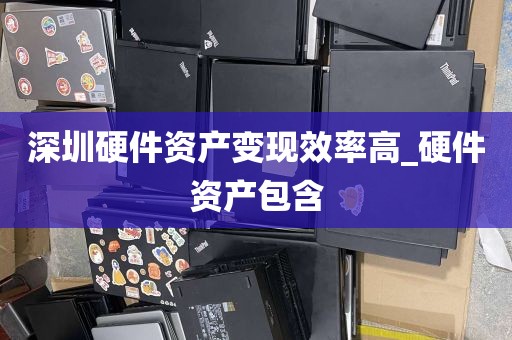 深圳硬件资产变现效率高_硬件资产包含