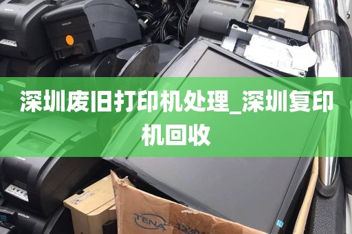 深圳废旧打印机处理_深圳复印机回收