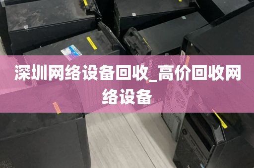 深圳网络设备回收_高价回收网络设备